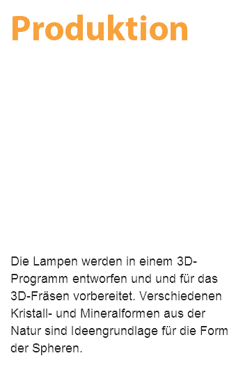 Produktion Die Lampen werden in einem 3D- Programm entworfen und und für das 3D-Fräsen vorbereitet. Verschiedenen Kristall- und Mineralformen aus der Natur sind Ideengrundlage für die Form der Spheren. 