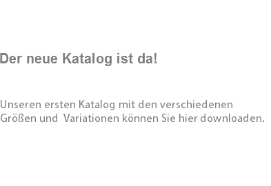  Der neue Katalog ist da! Unseren ersten Katalog mit den verschiedenen Größen und Variationen können Sie hier downloaden. 